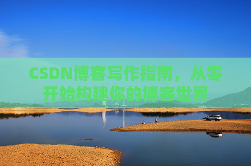 CSDN博客写作指南,从零开始构建你的博客世界 CSDN博客写作指南,从零开始构建你的博客世界